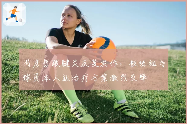冯彦哲跟腱炎反复发作，教练组与球员本人就治疗方案激烈交锋