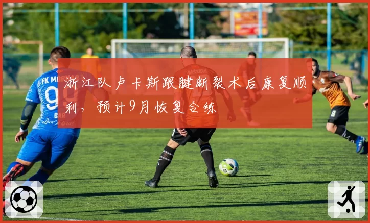 浙江队卢卡斯跟腱断裂术后康复顺利,预计9月恢复合练