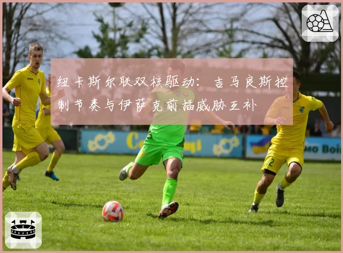 纽卡斯尔联双核驱动：吉马良斯控制节奏与伊萨克前插威胁互补