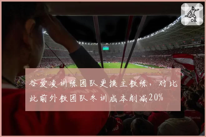 谷爱凌训练团队更换主教练,对比此前外教团队冬训成本削减20%