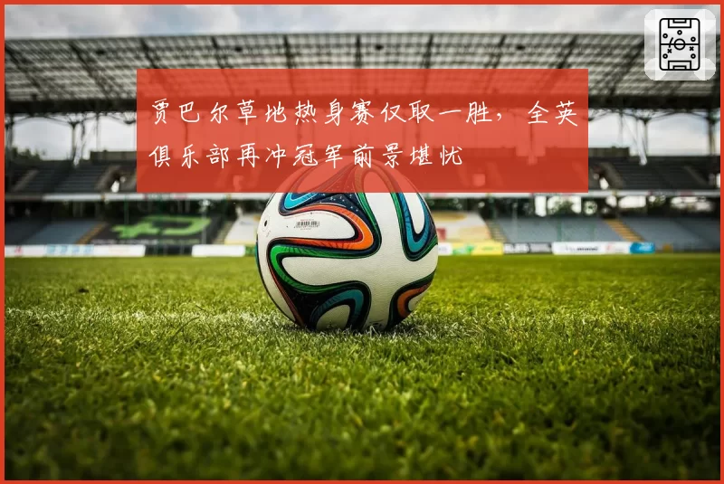 贾巴尔草地热身赛仅取一胜,全英俱乐部再冲冠军前景堪忧