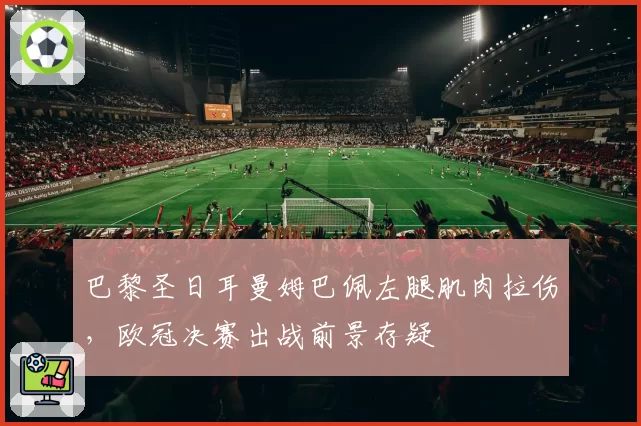 巴黎圣日耳曼姆巴佩左腿肌肉拉伤,欧冠决赛出战前景存疑