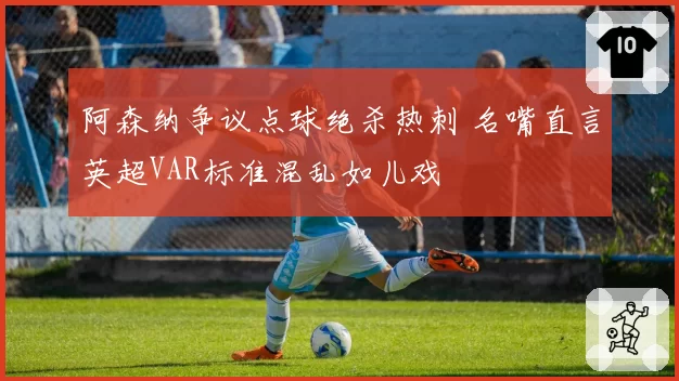 阿森纳争议点球绝杀热刺 名嘴直言英超VAR标准混乱如儿戏
