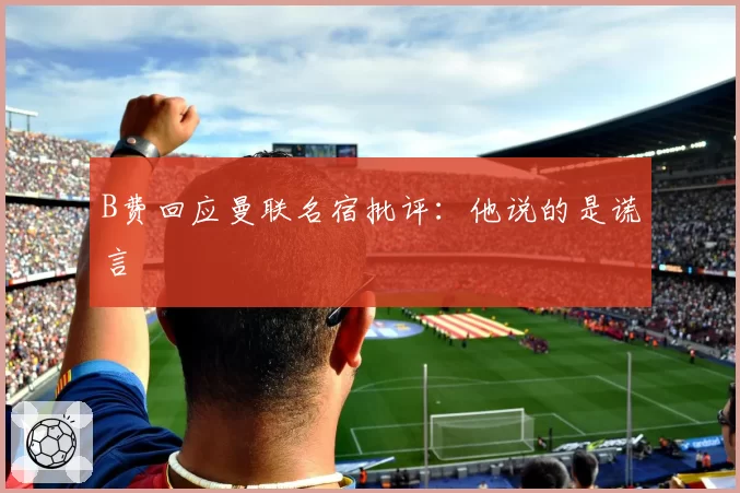 B费回应曼联名宿批评：他说的是谎言