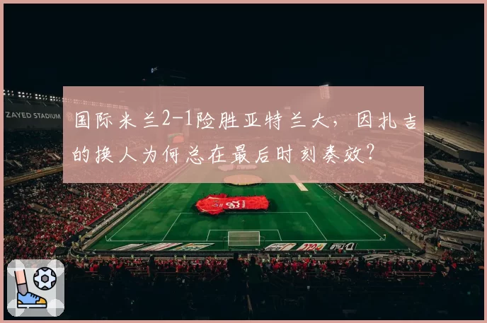 国际米兰2-1险胜亚特兰大，因扎吉的换人为何总在最后时刻奏效？