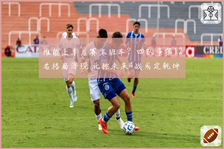 谁能上季后赛末班车?四队争第12名格局浮现 北控未来4战或定乾坤