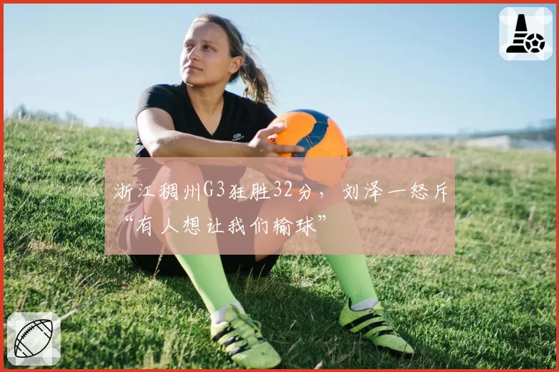 浙江稠州G3狂胜32分，刘泽一怒斥“有人想让我们输球”