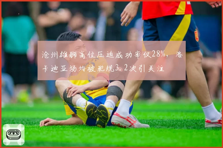 沧州雄狮高位压迫成功率仅28%，洛卡迪亚场均被犯规3.2次引关注