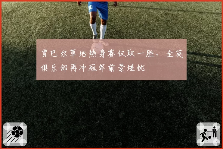 贾巴尔草地热身赛仅取一胜,全英俱乐部再冲冠军前景堪忧