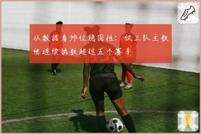 从数据看帅位稳固性：仅三队主教练连续执教超过五个赛季