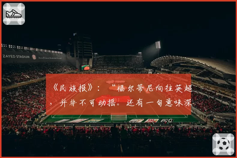 《民族报》:“福尔蒂尼向往英超,并非不可动摇。还有一句意味深长的话……”