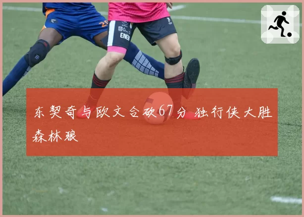 东契奇与欧文合砍67分 独行侠大胜森林狼