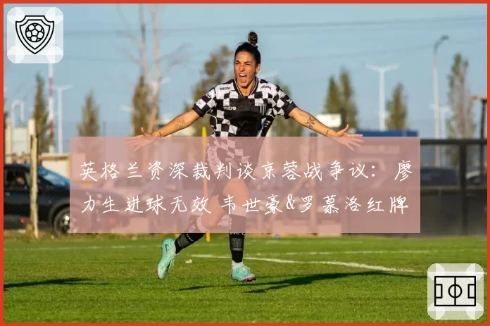 英格兰资深裁判谈京蓉战争议：廖力生进球无效 韦世豪&罗慕洛红牌