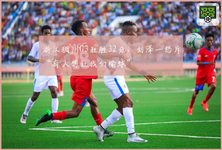 浙江稠州G3狂胜32分,刘泽一怒斥“有人想让我们输球”