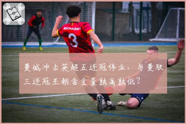 曼城冲击英超五连冠伟业，与曼联三连冠王朝含金量孰高孰低？