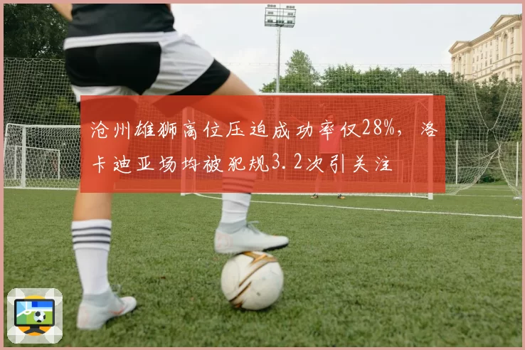 沧州雄狮高位压迫成功率仅28%，洛卡迪亚场均被犯规3.2次引关注