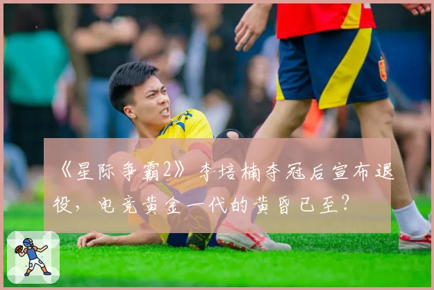 《星际争霸2》李培楠夺冠后宣布退役，电竞黄金一代的黄昏已至？