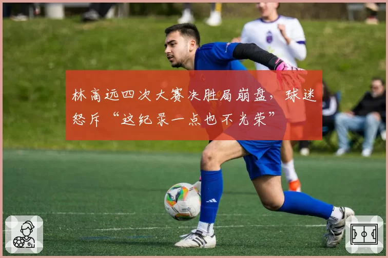 林高远四次大赛决胜局崩盘,球迷怒斥“这纪录一点也不光荣”