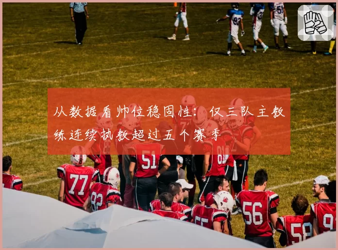 从数据看帅位稳固性：仅三队主教练连续执教超过五个赛季