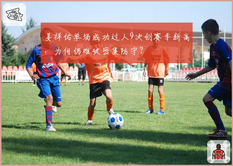 姜祥佑单场成功过人9次创赛季新高,为何仍难破密集防守?