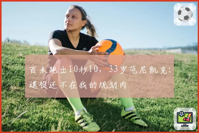 百米跑出10秒10，33岁范尼凯克：退役还不在我的规划内