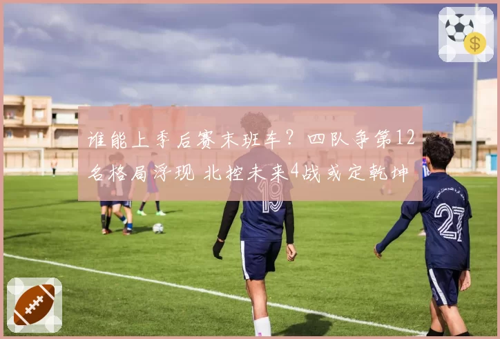 谁能上季后赛末班车?四队争第12名格局浮现 北控未来4战或定乾坤