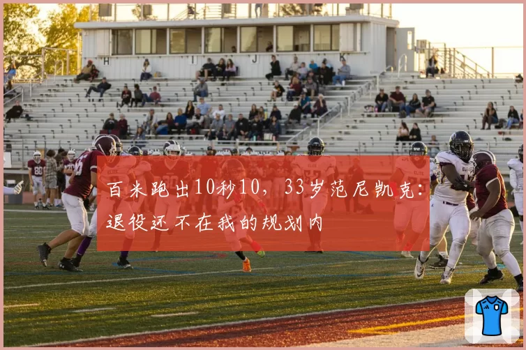 百米跑出10秒10，33岁范尼凯克：退役还不在我的规划内